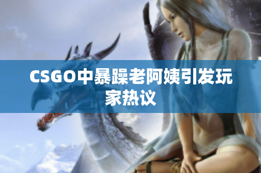 CSGO中暴躁老阿姨引发玩家热议