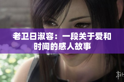老卫日淑容：一段关于爱和时间的感人故事