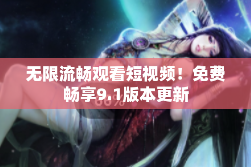 无限流畅观看短视频！免费畅享9.1版本更新