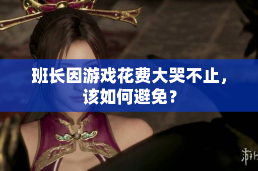 班长因游戏花费大哭不止，该如何避免？