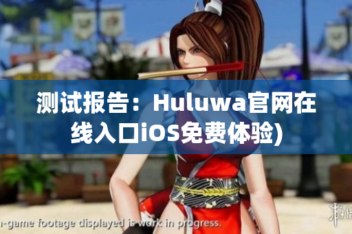 测试报告：Huluwa官网在线入口iOS免费体验)