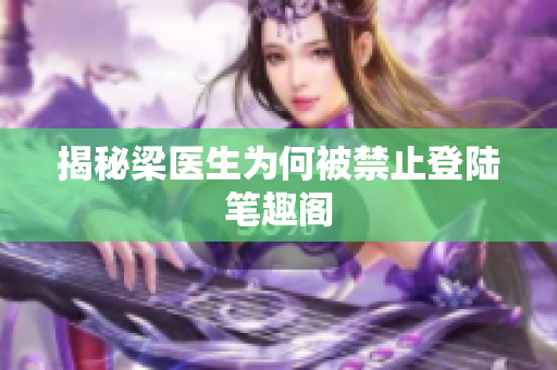 揭秘梁医生为何被禁止登陆笔趣阁