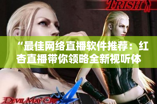 “最佳网络直播软件推荐：红杏直播带你领略全新视听体验！”