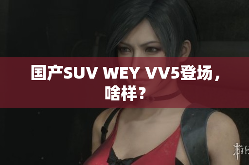 国产SUV WEY VV5登场，啥样？