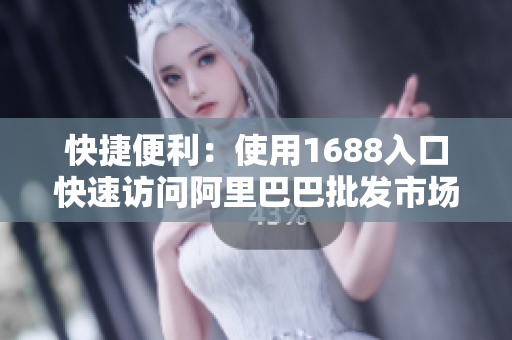 快捷便利：使用1688入口快速访问阿里巴巴批发市场