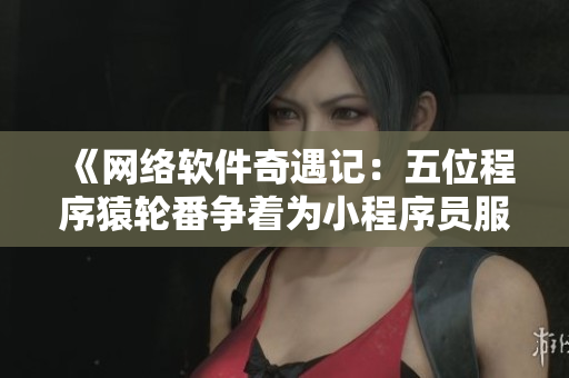 《网络软件奇遇记：五位程序猿轮番争着为小程序员服务》