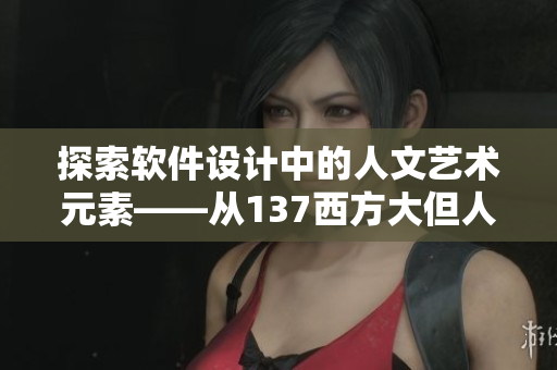探索软件设计中的人文艺术元素——从137西方大但人文艺术说起