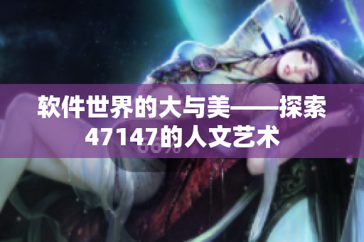 软件世界的大与美——探索47147的人文艺术