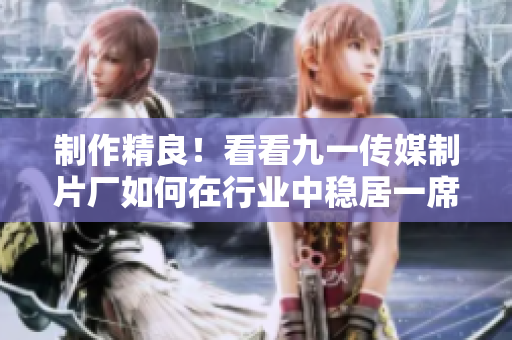 制作精良！看看九一传媒制片厂如何在行业中稳居一席之地