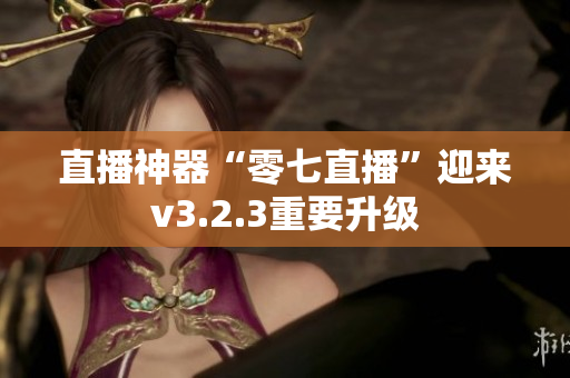 直播神器“零七直播”迎来v3.2.3重要升级