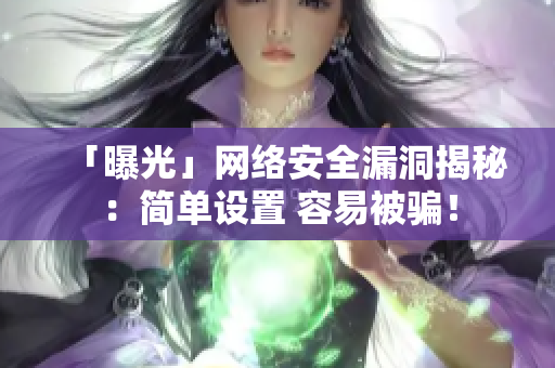 「曝光」网络安全漏洞揭秘：简单设置 容易被骗！