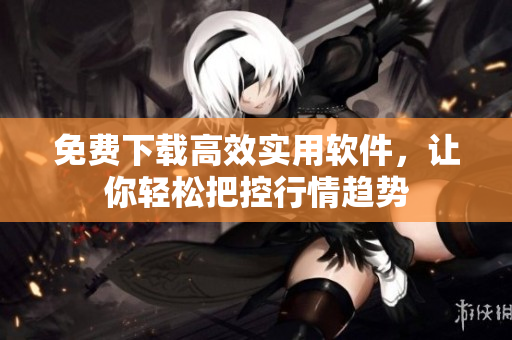 免费下载高效实用软件，让你轻松把控行情趋势