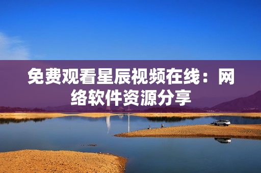 免费观看星辰视频在线：网络软件资源分享