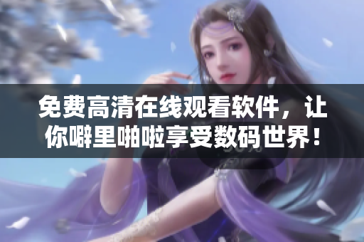免费高清在线观看软件，让你噼里啪啦享受数码世界！