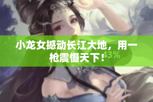 小龙女撼动长江大地，用一枪震慑天下！