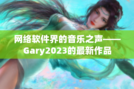 网络软件界的音乐之声——Gary2023的最新作品