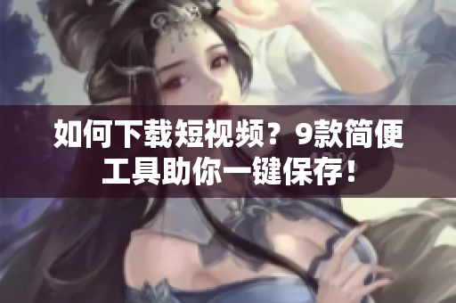 如何下载短视频？9款简便工具助你一键保存！