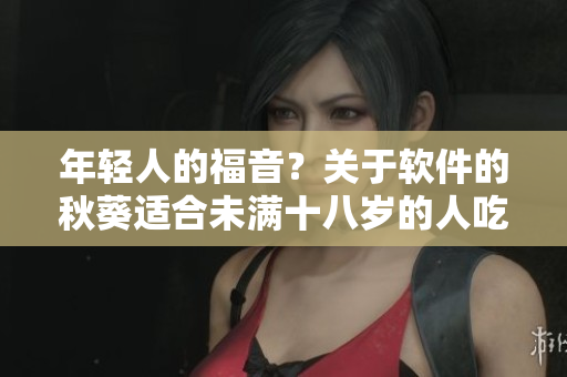 年轻人的福音？关于软件的秋葵适合未满十八岁的人吃吗