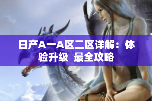 日产A一A区二区详解：体验升级  最全攻略