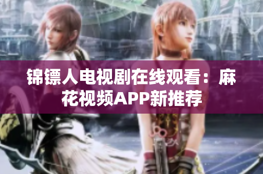 锦镖人电视剧在线观看：麻花视频APP新推荐