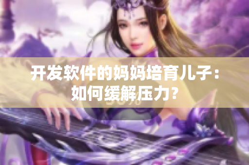 开发软件的妈妈培育儿子：如何缓解压力？