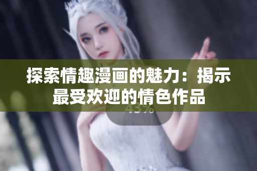 探索情趣漫画的魅力：揭示最受欢迎的情色作品