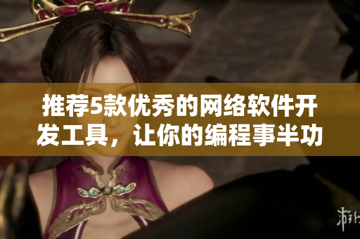 推荐5款优秀的网络软件开发工具，让你的编程事半功倍