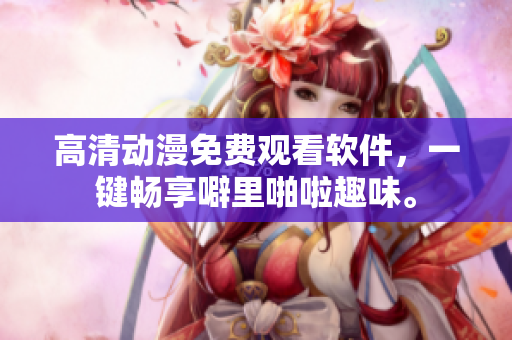 高清动漫免费观看软件，一键畅享噼里啪啦趣味。