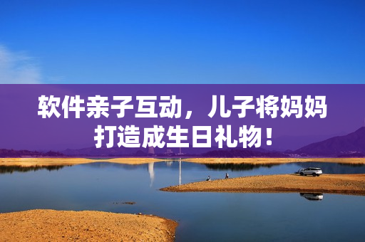 软件亲子互动，儿子将妈妈打造成生日礼物！
