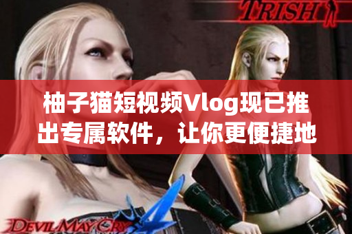 柚子猫短视频Vlog现已推出专属软件，让你更便捷地分享生活趣味