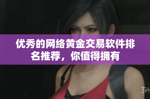 优秀的网络黄金交易软件排名推荐，你值得拥有
