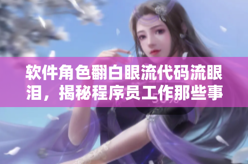 软件角色翻白眼流代码流眼泪，揭秘程序员工作那些事儿！