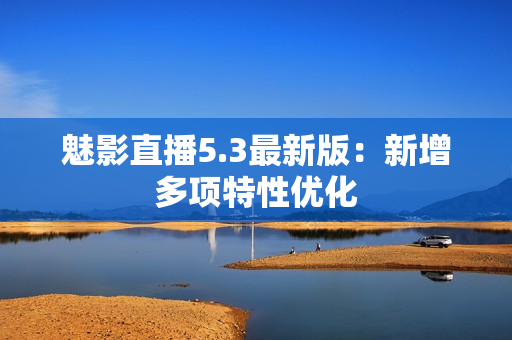 魅影直播5.3最新版：新增多项特性优化
