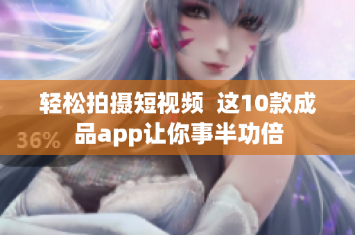 轻松拍摄短视频  这10款成品app让你事半功倍