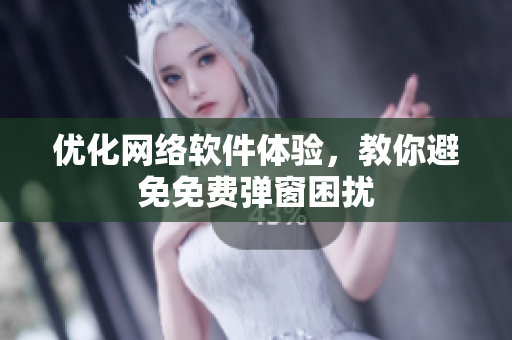 优化网络软件体验，教你避免免费弹窗困扰