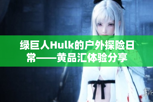 绿巨人Hulk的户外探险日常——黄品汇体验分享