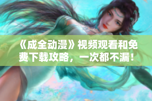 《成全动漫》视频观看和免费下载攻略，一次都不漏！