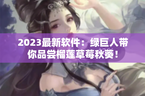 2023最新软件：绿巨人带你品尝榴莲草莓秋葵！