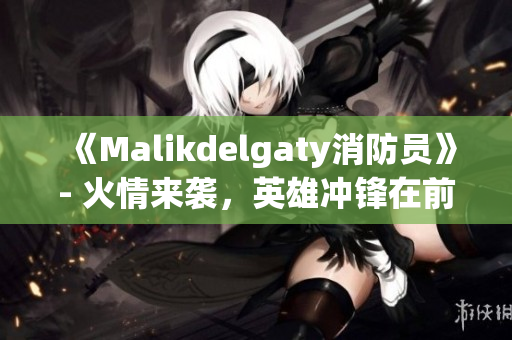 《Malikdelgaty消防员》- 火情来袭，英雄冲锋在前