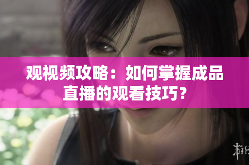观视频攻略：如何掌握成品直播的观看技巧？