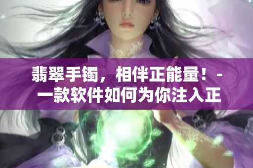 翡翠手镯，相伴正能量！- 一款软件如何为你注入正能量