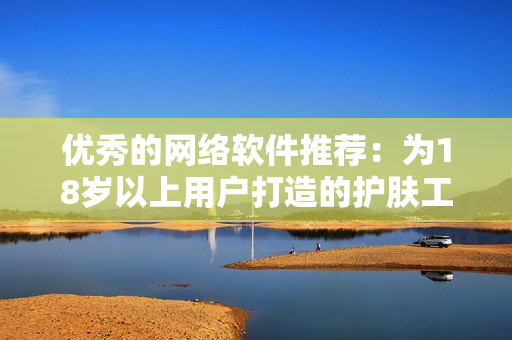 优秀的网络软件推荐：为18岁以上用户打造的护肤工具