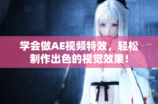 学会做AE视频特效，轻松制作出色的视觉效果！