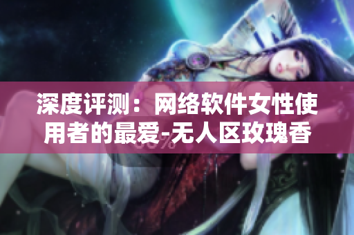 深度评测：网络软件女性使用者的最爱-无人区玫瑰香水