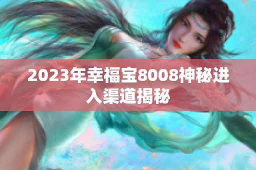 2023年幸福宝8008神秘进入渠道揭秘