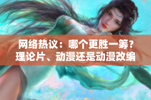 网络热议：哪个更胜一筹？理论片、动漫还是动漫改编剧？