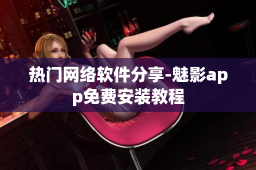 热门网络软件分享-魅影app免费安装教程