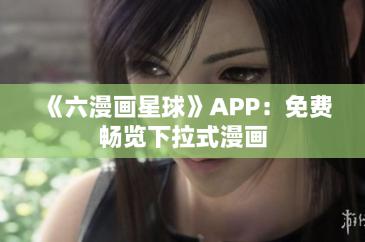 《六漫画星球》APP：免费畅览下拉式漫画