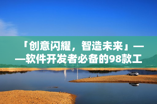 「创意闪耀，智造未来」——软件开发者必备的98款工具与技巧
