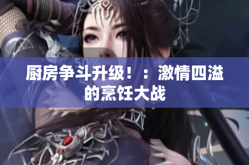 厨房争斗升级！：激情四溢的烹饪大战
